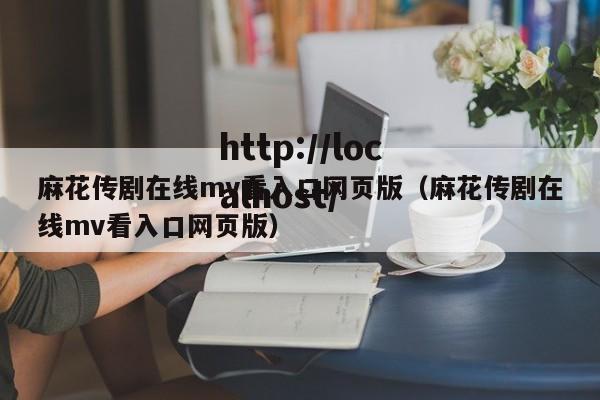 麻花传剧在线mv看入口网页版(麻花传剧在线mv看入口网页版)