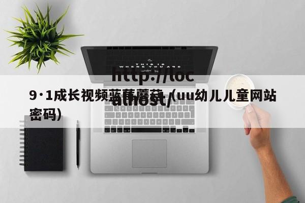 9·1成长视频蓝莓蘑菇（uu幼儿儿童网站密码）