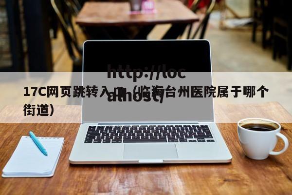 17C网页跳转入口（临海台州医院属于哪个街道）