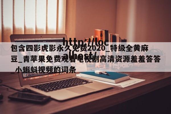 包含四影虎影永久免费2020_特级全黄麻豆_青苹果免费观看电视剧高清资源羞羞答答_小蝌蚪视频的词条